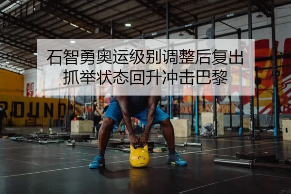 石智勇奥运级别调整后复出 抓举状态回升冲击巴黎 | leyu